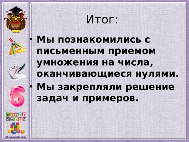 Итог: Мы познакомились с письменным приемом умножения на числа, оканчивающиеся нулями. Мы закрепляли решение задач и примеров. 