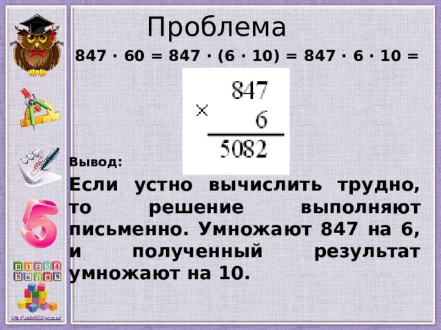 Проблема  847 · 60 = 847 · (6 · 10) = 847 · 6 · 10 =     Вывод:  Если устно вычислить трудно, то решение выполняют письменно. Умножают 847 на 6, и полученный результат умножают на 10.   