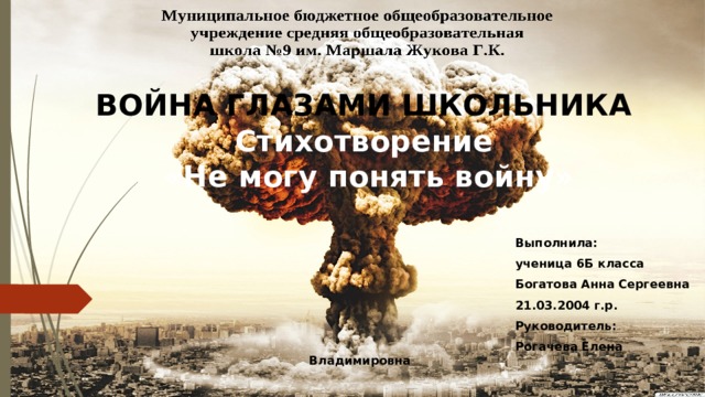 ВОЙНА ГЛАЗАМИ ШКОЛЬНИКА  Стихотворение  «Не могу понять войну»  Выполнила:  ученица 6Б класса  Богатова Анна Сергеевна  21.03.2004 г.р.  Руководитель:  Рогачева Елена Владимировна  
