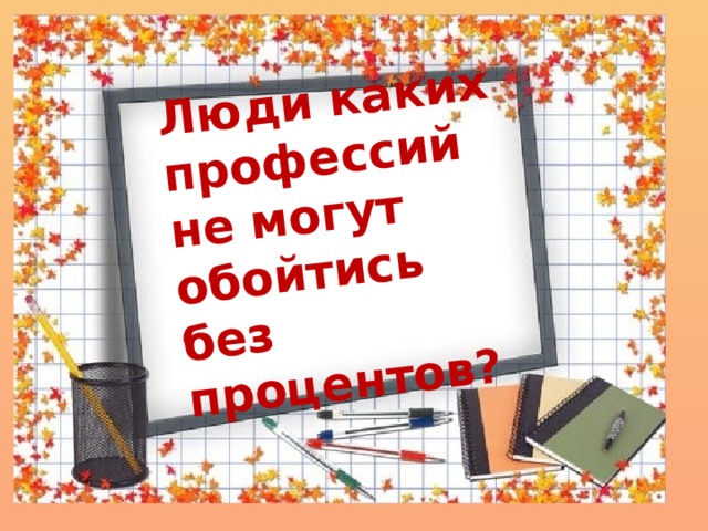 Люди каких профессий не могут обойтись без процентов? 