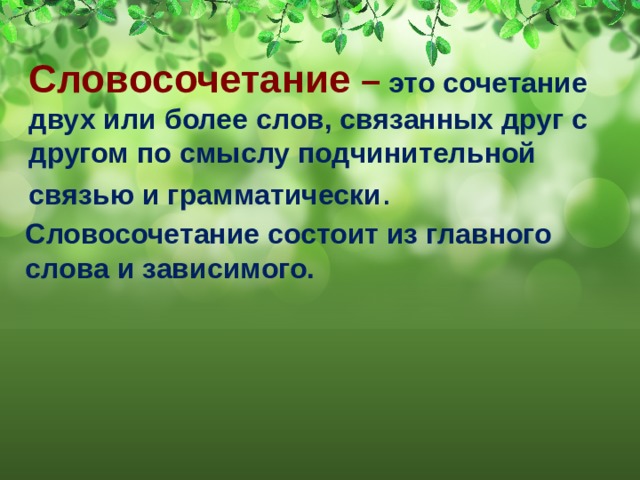 Словосочетание  – это сочетание двух или более слов, связанных друг с другом по смыслу подчинительной связью и грамматически . Словосочетание состоит из главного слова и зависимого.    