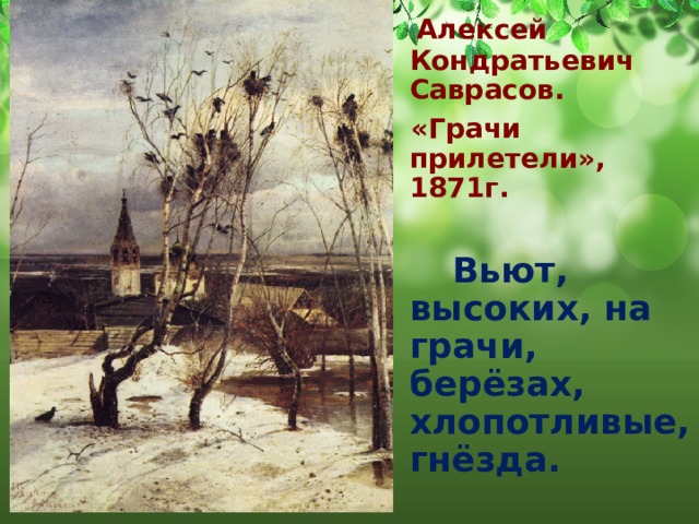  Алексей Кондратьевич Саврасов.  «Грачи прилетели», 1871г.   Вьют, высоких, на грачи, берёзах, хлопотливые, гнёзда. 