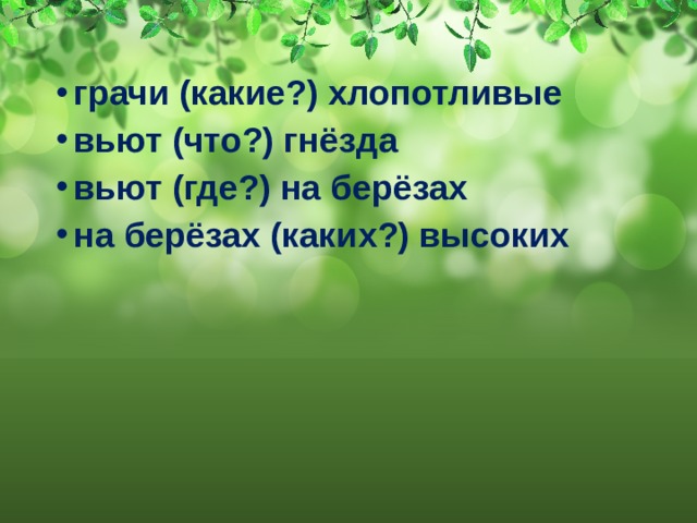 грачи (какие?) хлопотливые вьют (что?) гнёзда вьют (где?) на берёзах на берёзах (каких?) высоких 