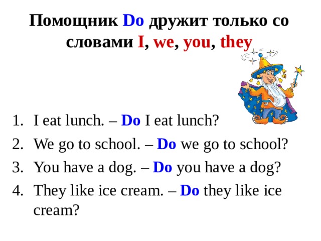 Помощник  Do  дружит только со словами I , we , you , they I eat lunch. – Do  I eat lunch? We go to school. – Do we go to school? You have a dog. – Do you have a dog? They like ice cream. – Do they like ice cream? 