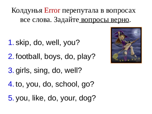 Колдунья Error перепутала в вопросах все слова. Задайте вопросы верно .  skip, do, well, you? football, boys, do, play? girls, sing, do, well? to, you, do, school, go? you, like, do, your, dog? 