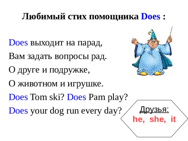 Любимый стих помощника Does : Does  выходит на парад, Вам задать вопросы рад. О друге и подружке, О животном и игрушке. Does Tom ski? Does Pam play? Does your dog run every day? Друзья: he, she, it  