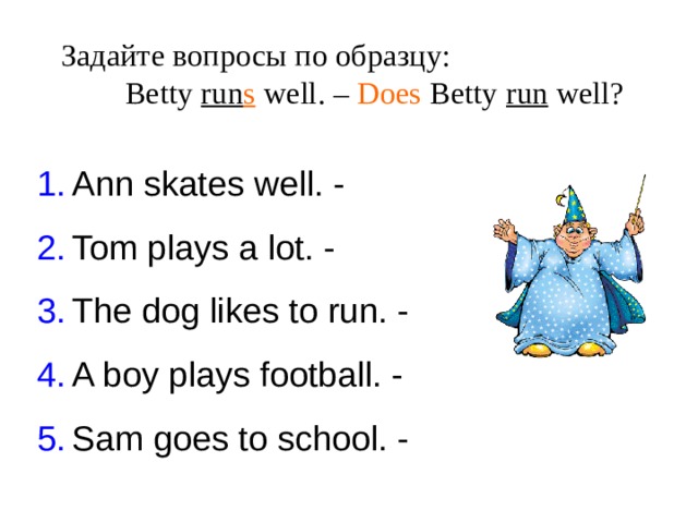 Задайте вопросы по образцу:   Betty run s well . – Does Betty run well? Ann skates well. - Tom plays a lot. - The dog likes to run. - A boy plays football. - Sam goes to school. - 