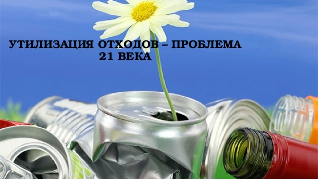 Утилизация отходов – проблема  21 века 