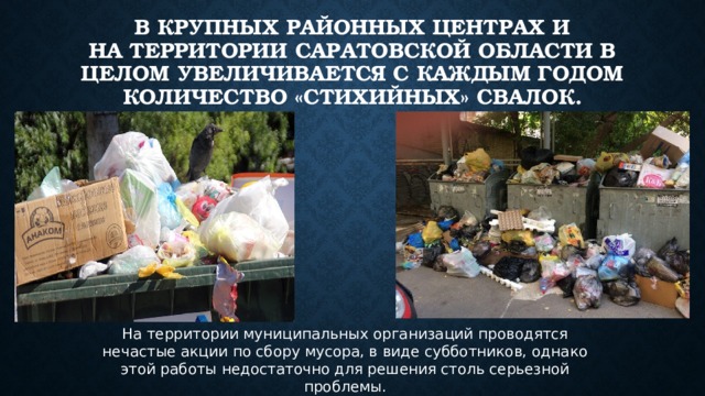 В крупных районных центрах и на территории Саратовской области в целом увеличивается с каждым годом количество «стихийных» свалок. На территории муниципальных организаций проводятся нечастые акции по сбору мусора, в виде субботников, однако этой работы недостаточно для решения столь серьезной проблемы. 