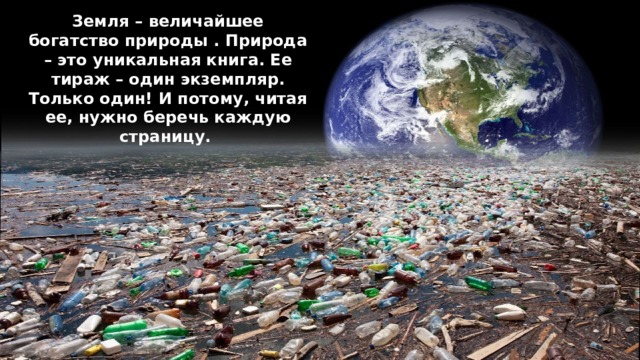 Земля – величайшее богатство природы . Природа – это уникальная книга. Ее тираж – один экземпляр. Только один! И потому, читая ее, нужно беречь каждую страницу. 