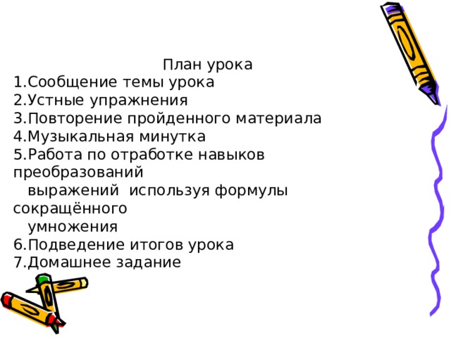 План урока 1.Сообщение темы урока 2.Устные упражнения 3.Повторение пройденного материала 4.Музыкальная минутка 5.Работа по отработке навыков преобразований  выражений используя формулы сокращённого  умножения 6.Подведение итогов урока 7.Домашнее задание