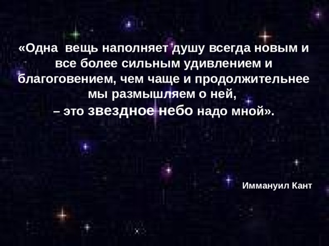 «Одна вещь наполняет душу всегда новым и все более сильным удивлением и благоговением, чем чаще и продолжительнее мы размышляем о ней, – это звездное небо надо мной».  Иммануил Кант 