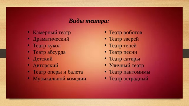  Виды театра: Камерный театр Драматический Театр кукол Театр абсурда Детский Авторский Театр оперы и балета Музыкальной комедии Театр роботов Театр зверей Театр теней Театр песни Театр сатиры Уличный театр Театр пантомимы Театр эстрадный 