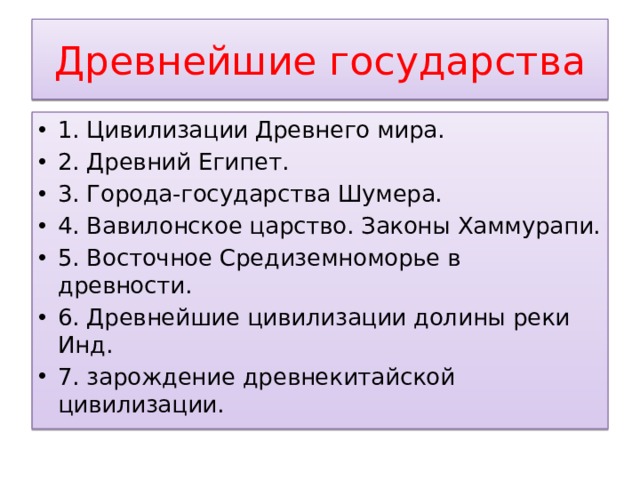 Древнейшие государства 1. Цивилизации Древнего мира. 2. Древний Египет. 3. Города-государства Шумера. 4. Вавилонское царство. Законы Хаммурапи. 5. Восточное Средиземноморье в древности. 6. Древнейшие цивилизации долины реки Инд. 7. зарождение древнекитайской цивилизации . 