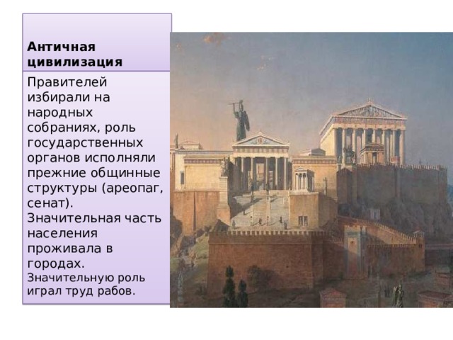 Античная цивилизация Правителей избирали на народных собраниях, роль государственных органов исполняли прежние общинные структуры (ареопаг, сенат). Значительная часть населения проживала в городах. Значительную роль играл труд рабов. 