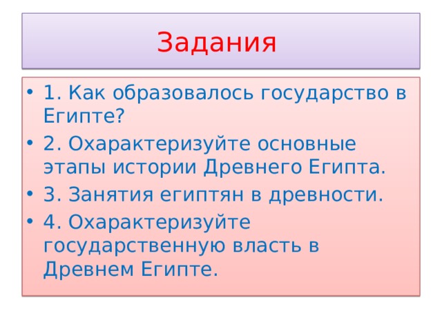 Задания 1. Как образовалось государство в Египте? 2. Охарактеризуйте основные этапы истории Древнего Египта. 3. Занятия египтян в древности. 4. Охарактеризуйте государственную власть в Древнем Египте. 