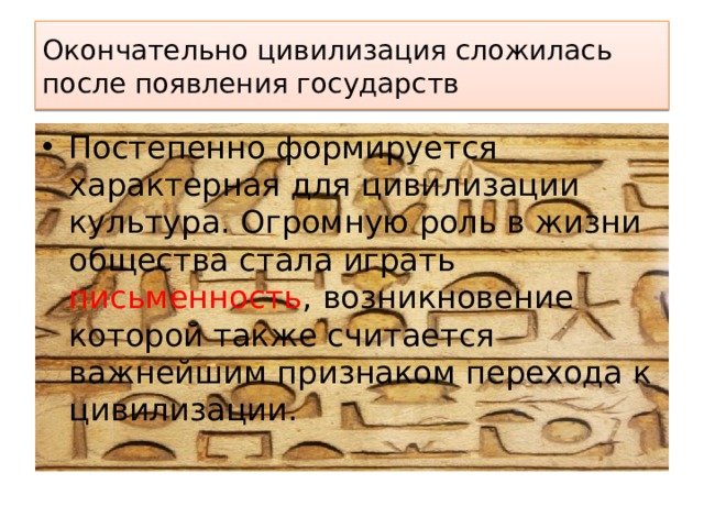 Окончательно цивилизация сложилась после появления государств Постепенно формируется характерная для цивилизации культура. Огромную роль в жизни общества стала играть письменность , возникновение которой также считается важнейшим признаком перехода к цивилизации. 