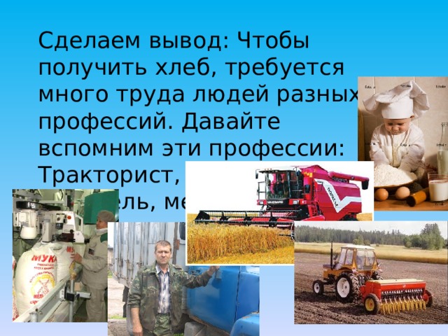 Сделаем вывод: Чтобы получить хлеб, требуется много труда людей разных профессий. Давайте вспомним эти профессии: Тракторист, комбайнер, водитель, мельник, пекарь.  