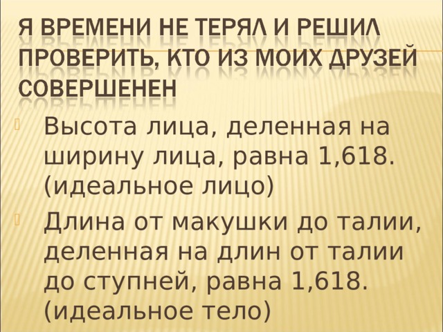 Высота лица, деленная на ширину лица, равна 1,618. (идеальное лицо) Длина от макушки до талии, деленная на длин от талии до ступней, равна 1,618. (идеальное тело) 
