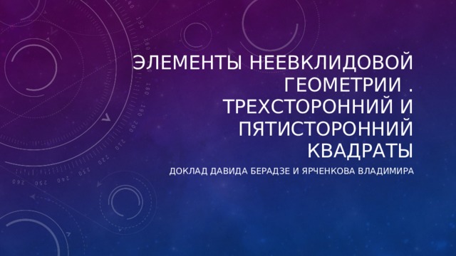 Элементы неевклидовой геометрии .  Трехсторонний и пятисторонний квадраты Доклад Давида Берадзе и Ярченкова Владимира 