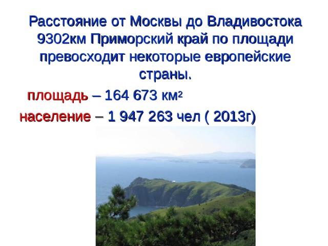  Расстояние от Москвы до Владивостока 9302км Приморский край по площади превосходит некоторые европейские страны.  площадь – 164 673 км 2  население – 1 947 263 чел ( 2013г) 
