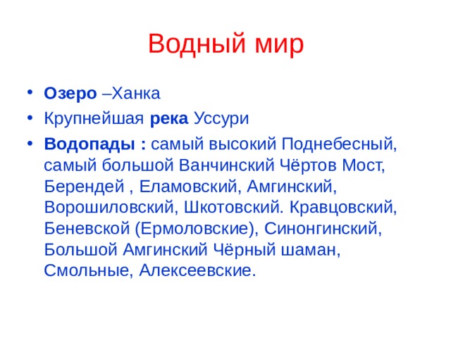 Водный мир Озеро –Ханка Крупнейшая река Уссури Водопады : самый высокий Поднебесный, самый большой Ванчинский Чёртов Мост, Берендей , Еламовский, Амгинский, Ворошиловский, Шкотовский. Кравцовский, Беневской (Ермоловские), Синонгинский, Большой Амгинский Чёрный шаман, Смольные, Алексеевские. 