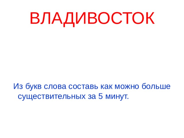 ВЛАДИВОСТОК  Из букв слова составь как можно больше существительных за 5 минут. 