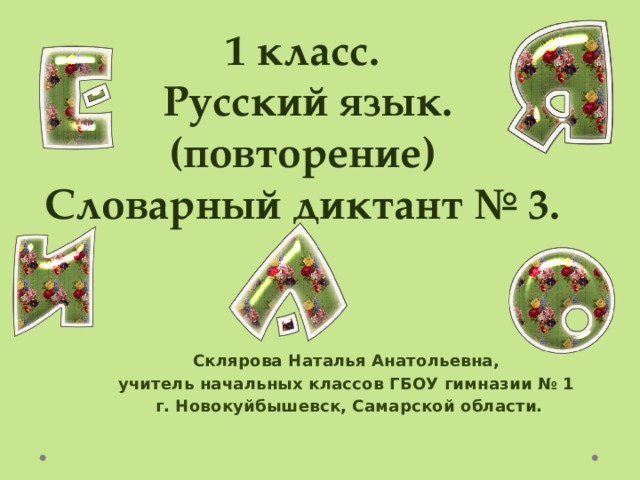 1 класс.  Русский язык. (повторение)  Словарный диктант № 3. Склярова Наталья Анатольевна, учитель начальных классов ГБОУ гимназии № 1 г. Новокуйбышевск, Самарской области. 