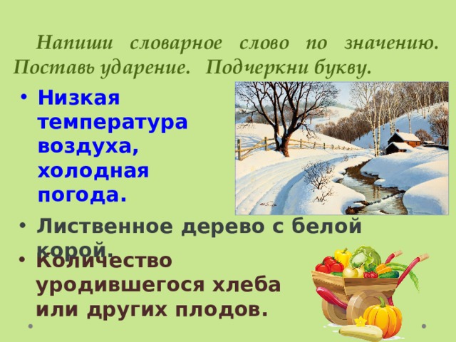  Напиши словарное слово по значению. Поставь ударение. Подчеркни букву. Низкая температура воздуха, холодная погода. Лиственное дерево с белой корой. Количество уродившегося хлеба или других плодов. 
