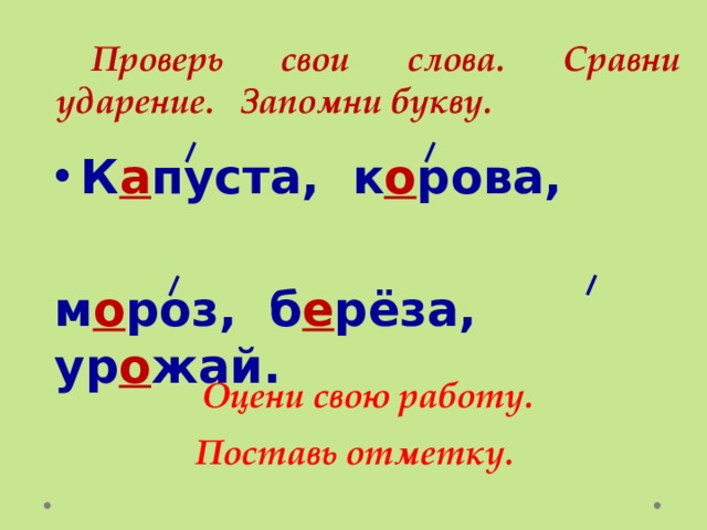  Проверь свои слова. Сравни ударение. Запомни букву. К а пуста, к о рова,  м о роз, б е рёза, ур о жай.  Оцени свою работу.  Поставь отметку. 