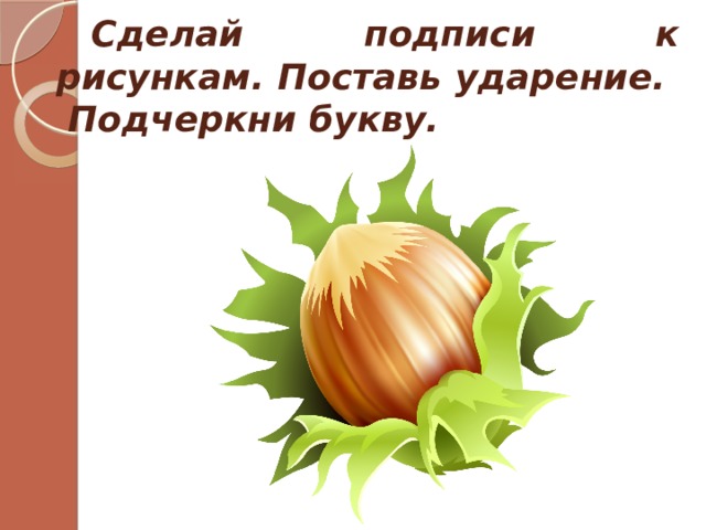  Сделай подписи к рисункам. Поставь ударение. Подчеркни букву. 