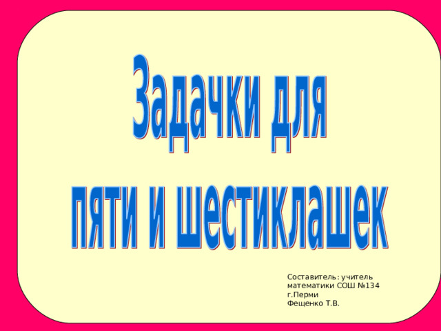 Составитель: учитель математики СОШ №134 г.Перми Фещенко Т.В. 