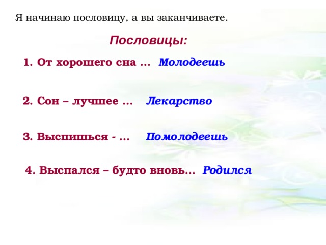 Я начинаю пословицу, а вы заканчиваете. Пословицы: 1. От хорошего сна … Молодеешь 2. Сон – лучшее … Лекарство 3. Выспишься - … Помолодеешь 4. Выспался – будто вновь… Родился 