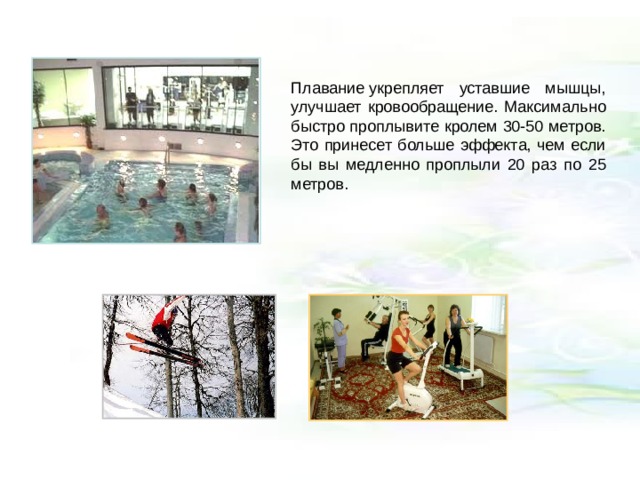 Плавание укрепляет уставшие мышцы, улучшает кровообращение. Максимально быстро проплывите кролем 30-50 метров. Это принесет больше эффекта, чем если бы вы медленно проплыли 20 раз по 25 метров. 