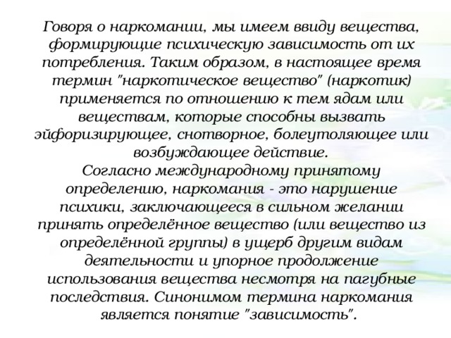 Говоря о наркомании, мы имеем ввиду вещества, формирующие психическую зависимость от их потребления. Таким образом, в настоящее время термин 