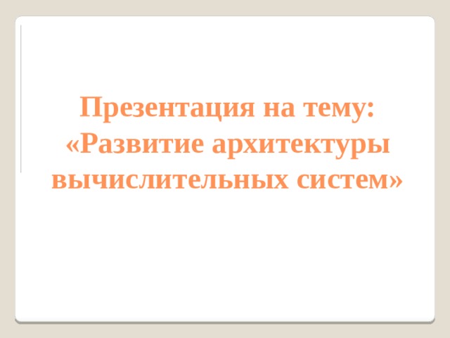 Презентация на тему:  «Развитие архитектуры вычислительных систем» 
