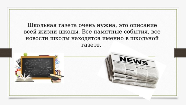 Школьная газета очень нужна, это описание всей жизни школы. Все памятные события, все новости школы находятся именно в школьной газете. 