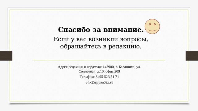 Спасибо за внимание. Если у вас возникли вопросы, обращайтесь в редакцию. Адрес редакции и издателя: 143900, г. Балашиха, ул. Солнечная, д.10. офис.209 Тел./факс 8495 523 51 71 Shk25@yandex.ru   