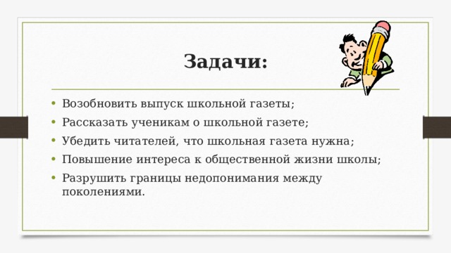 Задачи: Возобновить выпуск школьной газеты; Рассказать ученикам о школьной газете; Убедить читателей, что школьная газета нужна; Повышение интереса к общественной жизни школы; Разрушить границы недопонимания между поколениями. 