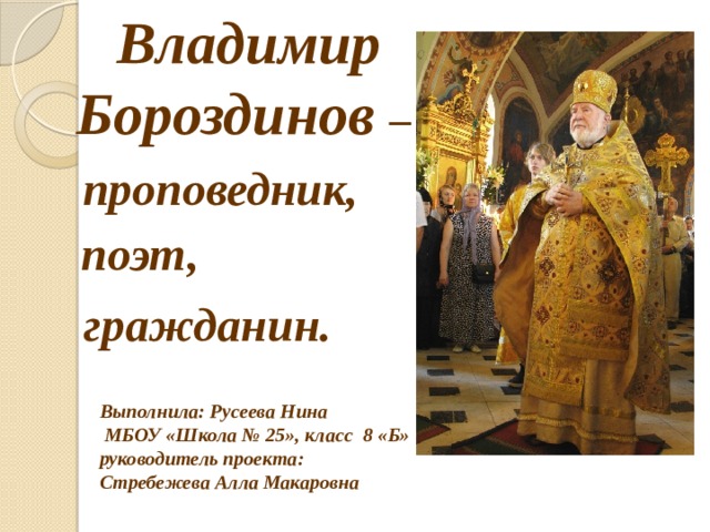 Владимир Бороздинов –   проповедник, поэт,   гражданин. Выполнила: Русеева Нина  МБОУ «Школа № 25», класс 8 «Б»  руководитель проекта: Стребежева Алла Макаровна   