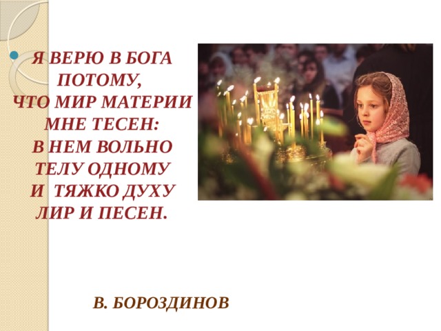  Я ВЕРЮ В БОГА ПОТОМУ,  ЧТО МИР МАТЕРИИ МНЕ ТЕСЕН:  В НЕМ ВОЛЬНО ТЕЛУ ОДНОМУ  И ТЯЖКО ДУХУ ЛИР И ПЕСЕН.   В. БОРОЗДИНОВ 