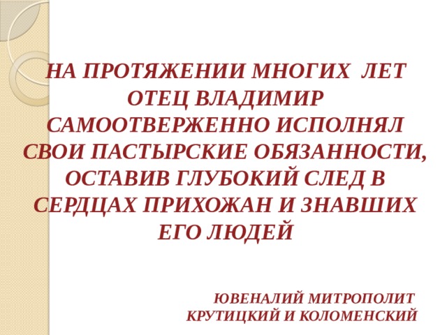  НА ПРОТЯЖЕНИИ МНОГИХ ЛЕТ ОТЕЦ ВЛАДИМИР САМООТВЕРЖЕННО ИСПОЛНЯЛ СВОИ ПАСТЫРСКИЕ ОБЯЗАННОСТИ, ОСТАВИВ ГЛУБОКИЙ СЛЕД В СЕРДЦАХ ПРИХОЖАН И ЗНАВШИХ ЕГО ЛЮДЕЙ ЮВЕНАЛИЙ МИТРОПОЛИТ  КРУТИЦКИЙ И КОЛОМЕНСКИЙ 