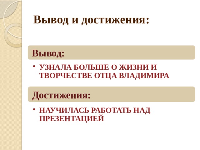 Вывод и достижения: Вывод: УЗНАЛА БОЛЬШЕ О ЖИЗНИ И ТВОРЧЕСТВЕ ОТЦА ВЛАДИМИРА УЗНАЛА БОЛЬШЕ О ЖИЗНИ И ТВОРЧЕСТВЕ ОТЦА ВЛАДИМИРА Достижения: НАУЧИЛАСЬ РАБОТАТЬ НАД ПРЕЗЕНТАЦИЕЙ НАУЧИЛАСЬ РАБОТАТЬ НАД ПРЕЗЕНТАЦИЕЙ 