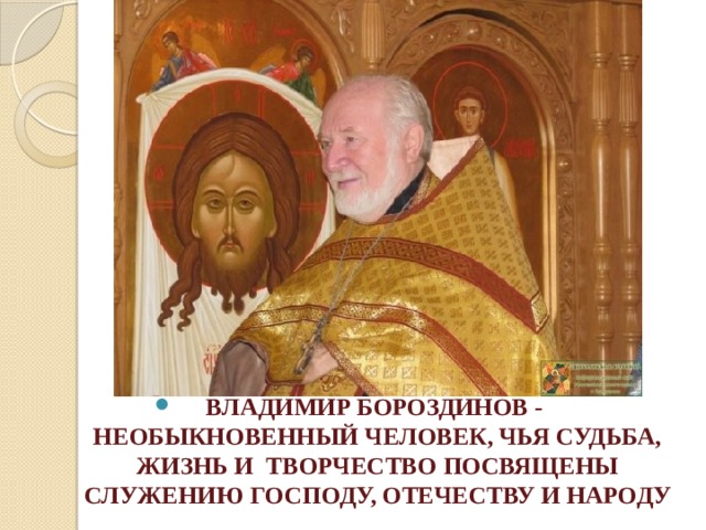ВЛАДИМИР БОРОЗДИНОВ - НЕОБЫКНОВЕННЫЙ ЧЕЛОВЕК, ЧЬЯ СУДЬБА, ЖИЗНЬ И ТВОРЧЕСТВО ПОСВЯЩЕНЫ СЛУЖЕНИЮ ГОСПОДУ, ОТЕЧЕСТВУ И НАРОДУ 