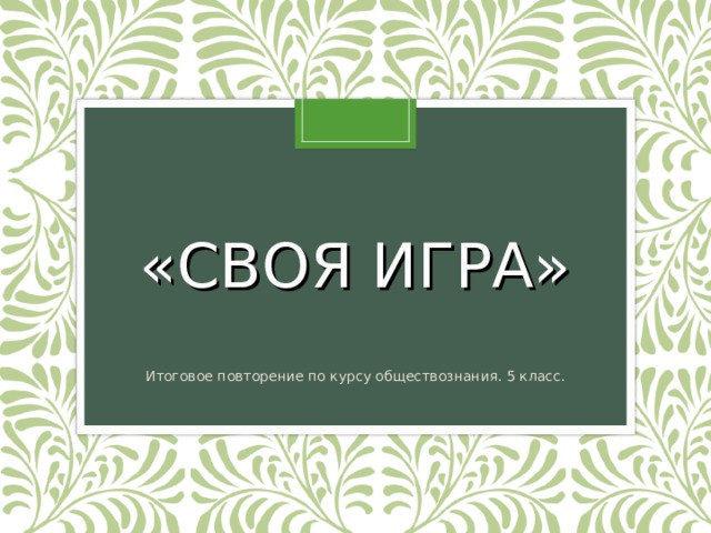 «СВОЯ ИГРА» Итоговое повторение по курсу обществознания. 5 класс. 