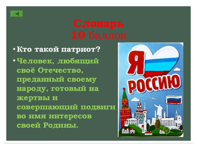 Словарь  10 баллов Кто такой патриот? Человек, любящий своё Отечество, преданный своему народу, готовый на жертвы и совершающий подвиги во имя интересов своей Родины. 