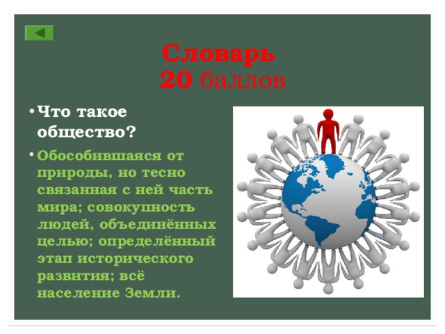 Словарь  20 баллов Что такое общество? Обособившаяся от природы, но тесно связанная с ней часть мира; совокупность людей, объединённых целью; определённый этап исторического развития; всё население Земли. 