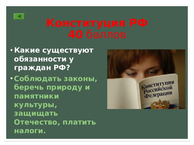 Конституция РФ  40 баллов Какие существуют обязанности у граждан РФ? Соблюдать законы, беречь природу и памятники культуры, защищать Отечество, платить налоги. 