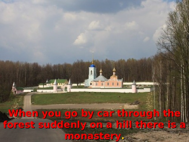 When you go by car through the forest suddenly on a hill there is a monastery . 