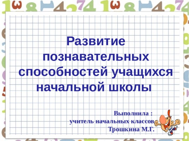 Развитие познавательных способностей учащихся начальной школы Выполнила : учитель начальных классов Трошкина М.Г.  